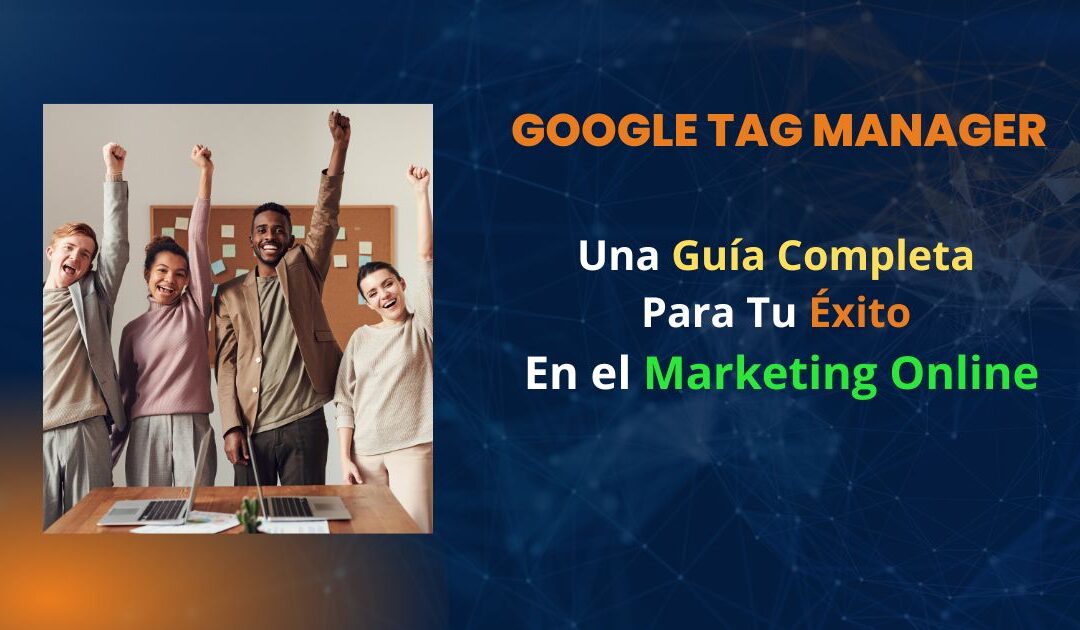 Google Tag Manager, Ahora Guía Especial Para Tu Éxito